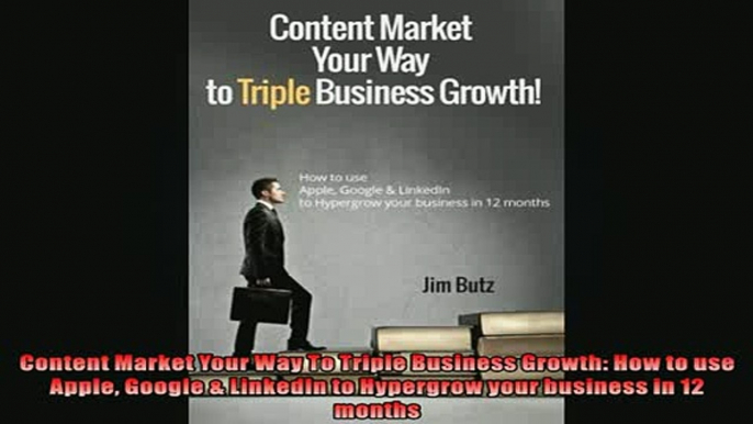 FREE DOWNLOAD  Content Market Your Way To Triple Business Growth How to use Apple Google  LinkedIn to READ ONLINE