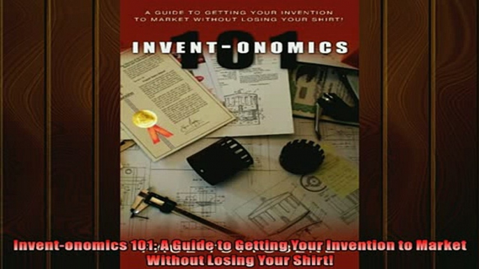 READ book  Inventonomics 101 A Guide to Getting Your Invention to Market Without Losing Your Shirt  FREE BOOOK ONLINE