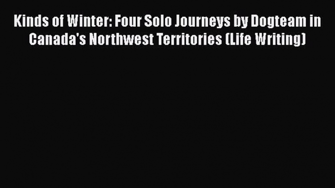 [Read Book] Kinds of Winter: Four Solo Journeys by Dogteam in Canada's Northwest Territories