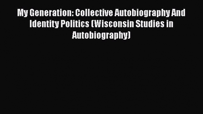 [Read Book] My Generation: Collective Autobiography And Identity Politics (Wisconsin Studies