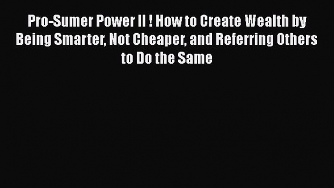 [Read book] Pro-Sumer Power II ! How to Create Wealth by Being Smarter Not Cheaper and Referring