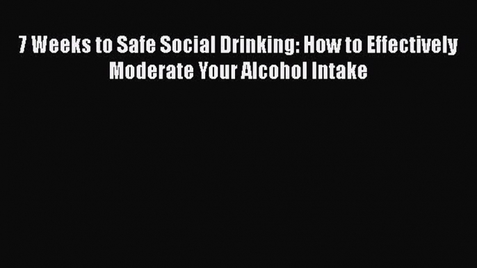 [Read book] 7 Weeks to Safe Social Drinking: How to Effectively Moderate Your Alcohol Intake