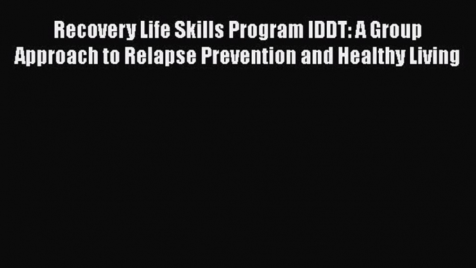 [Read book] Recovery Life Skills Program IDDT: A Group Approach to Relapse Prevention and Healthy