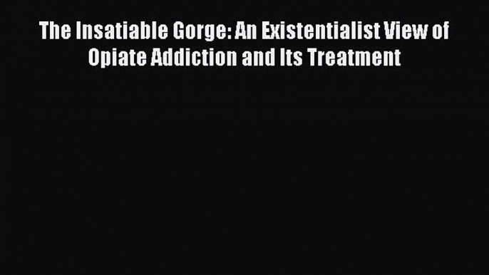 [Read book] The Insatiable Gorge: An Existentialist View of Opiate Addiction and Its Treatment