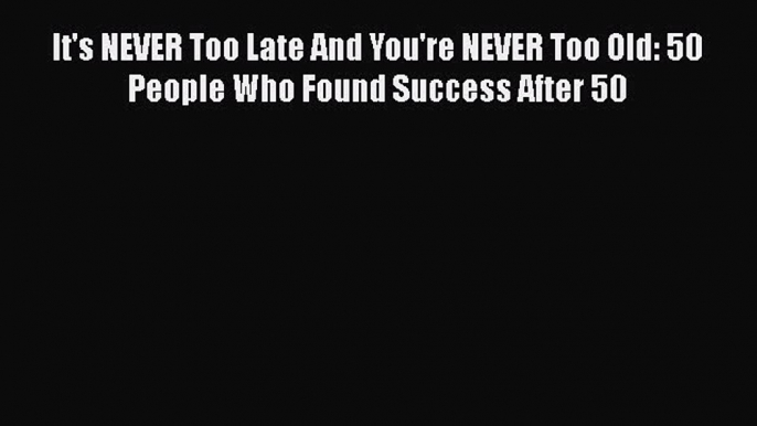 [Read book] It's NEVER Too Late And You're NEVER Too Old: 50 People Who Found Success After