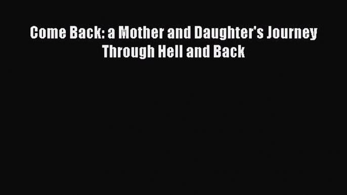 Read Come Back: a Mother and Daughter's Journey Through Hell and Back PDF Online