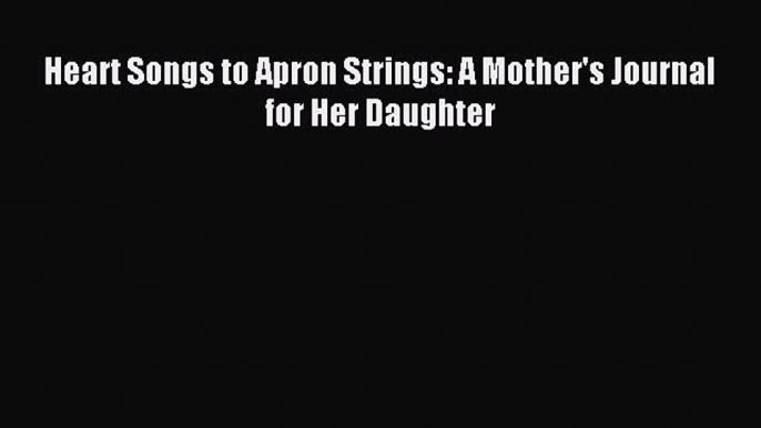 Read Heart Songs to Apron Strings: A Mother's Journal for Her Daughter Ebook Free