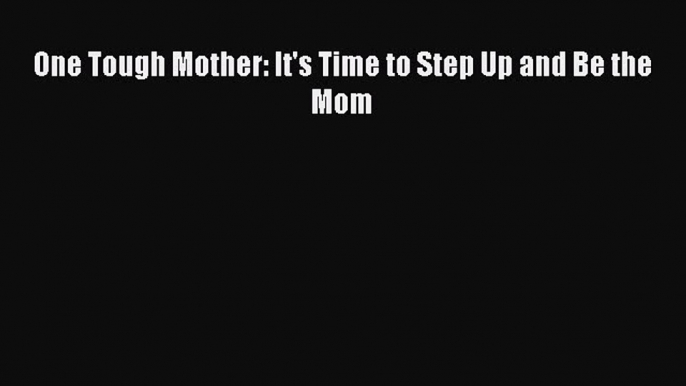 Read One Tough Mother: It's Time to Step Up and Be the Mom Ebook Online