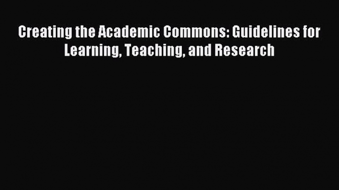 Read Creating the Academic Commons: Guidelines for Learning Teaching and Research Ebook Online