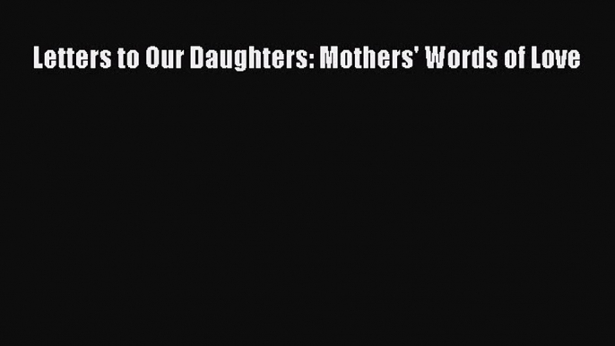 Read Letters to Our Daughters: Mothers' Words of Love Ebook Free