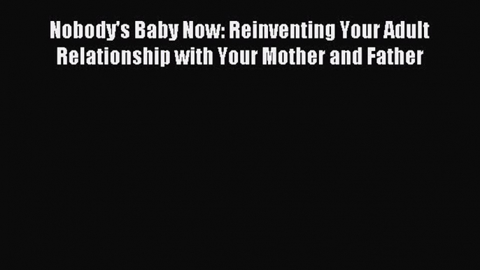 Read Nobody's Baby Now: Reinventing Your Adult Relationship with Your Mother and Father Ebook