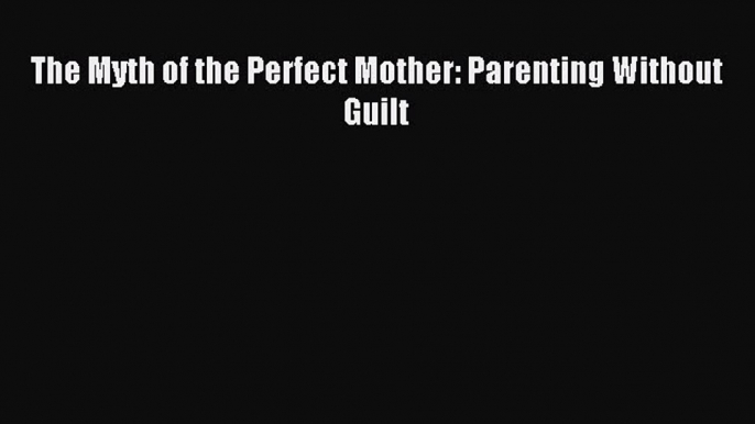 Download The Myth of the Perfect Mother: Parenting Without Guilt Ebook Free