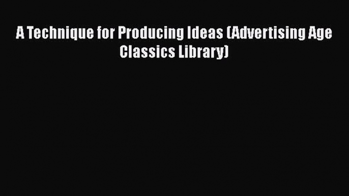 Book A Technique for Producing Ideas (Advertising Age Classics Library) Read Full Ebook