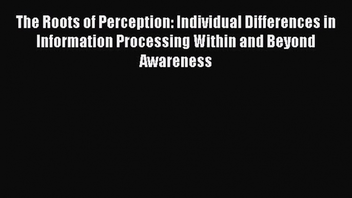 Read The Roots of Perception: Individual Differences in Information Processing Within and Beyond