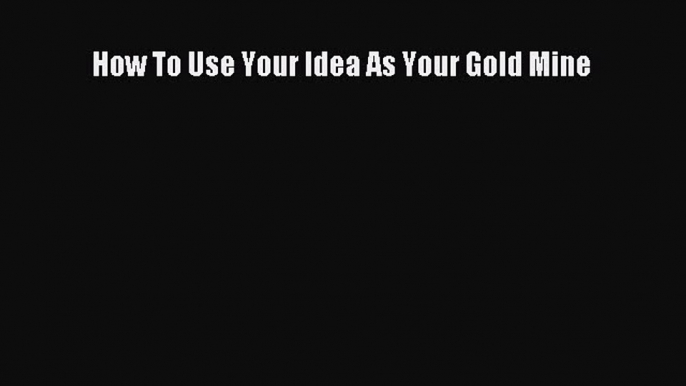 Ebook How To Use Your Idea As Your Gold Mine Read Full Ebook