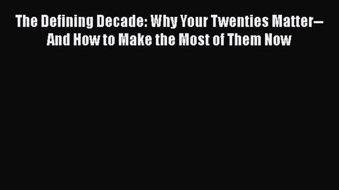 Ebook The Defining Decade: Why Your Twenties Matter--And How to Make the Most of Them Now Read