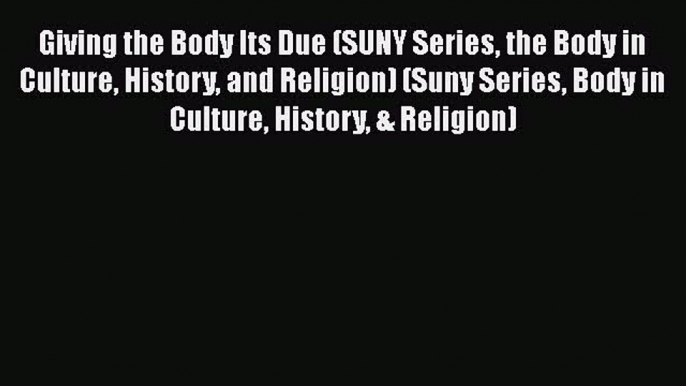 Download Giving the Body Its Due (SUNY Series the Body in Culture History and Religion) (Suny