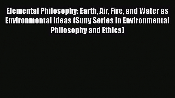 Download Elemental Philosophy: Earth Air Fire and Water as Environmental Ideas (Suny Series