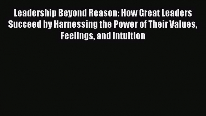 Download Leadership Beyond Reason: How Great Leaders Succeed by Harnessing the Power of Their