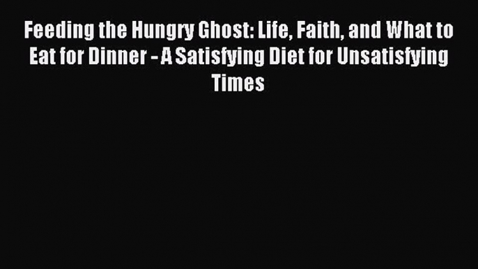 Read Feeding the Hungry Ghost: Life Faith and What to Eat for Dinner - A Satisfying Diet for