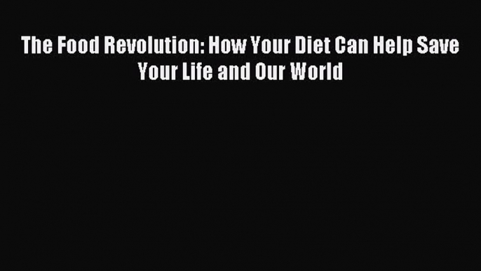 Read The Food Revolution: How Your Diet Can Help Save Your Life and Our World Ebook Free