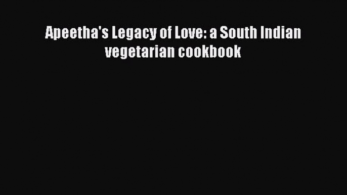 Read Apeetha's Legacy of Love: a South Indian vegetarian cookbook Ebook Free