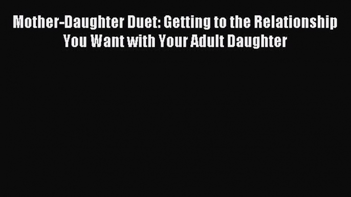 Download Mother-Daughter Duet: Getting to the Relationship You Want with Your Adult Daughter