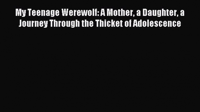 Read My Teenage Werewolf: A Mother a Daughter a Journey Through the Thicket of Adolescence