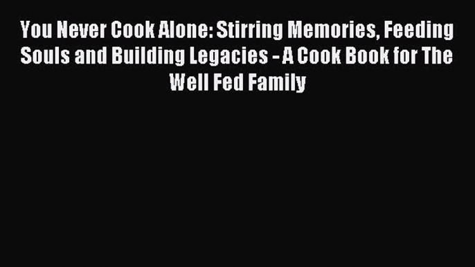 Read You Never Cook Alone: Stirring Memories Feeding Souls and Building Legacies - A Cook Book