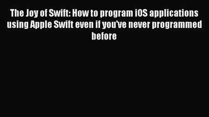 Read The Joy of Swift: How to program iOS applications using Apple Swift even if you've never