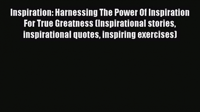 Ebook Inspiration: Harnessing The Power Of Inspiration For True Greatness (Inspirational stories