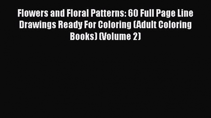 PDF Flowers and Floral Patterns: 60 Full Page Line Drawings Ready For Coloring (Adult Coloring