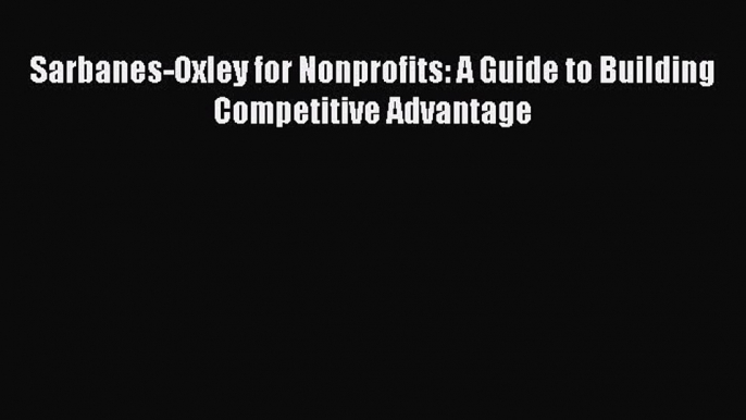 Read Sarbanes-Oxley for Nonprofits: A Guide to Building Competitive Advantage Ebook Free