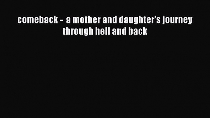 PDF comeback -  a mother and daughter's journey through hell and back Free Books