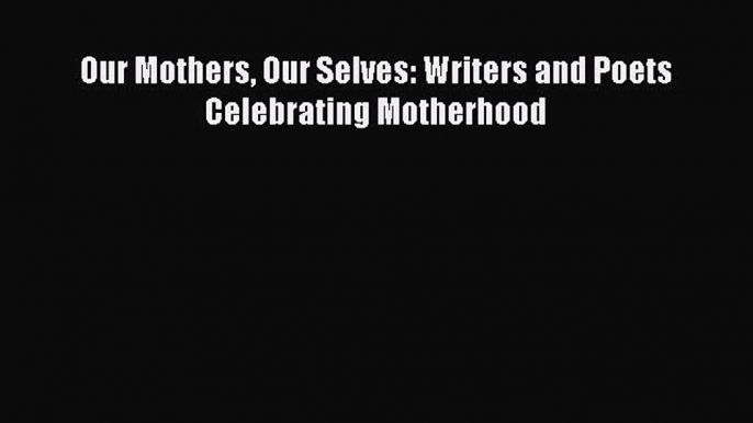 Download Our Mothers Our Selves: Writers and Poets Celebrating Motherhood Free Books