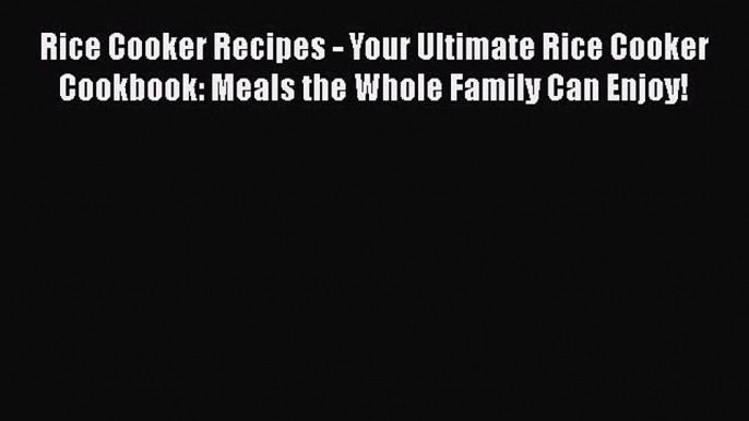 PDF Rice Cooker Recipes - Your Ultimate Rice Cooker Cookbook: Meals the Whole Family Can Enjoy!