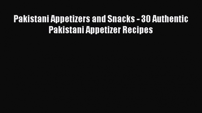 Download Pakistani Appetizers and Snacks - 30 Authentic Pakistani Appetizer Recipes  Read Online