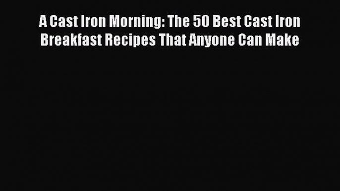 PDF A Cast Iron Morning: The 50 Best Cast Iron Breakfast Recipes That Anyone Can Make Free