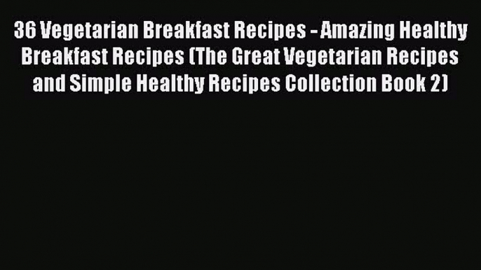 PDF 36 Vegetarian Breakfast Recipes - Amazing Healthy Breakfast Recipes (The Great Vegetarian