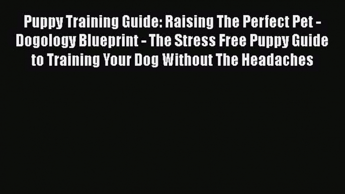 Download Puppy Training Guide: Raising The Perfect Pet - Dogology Blueprint - The Stress Free