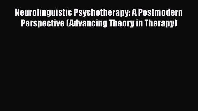 [Read book] Neurolinguistic Psychotherapy: A Postmodern Perspective (Advancing Theory in Therapy)