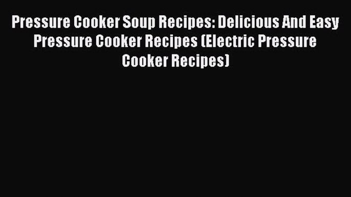 Download Pressure Cooker Soup Recipes: Delicious And Easy Pressure Cooker Recipes (Electric