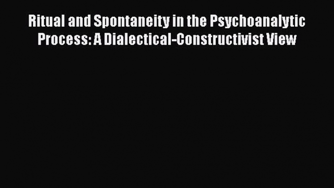 [Read book] Ritual and Spontaneity in the Psychoanalytic Process: A Dialectical-Constructivist