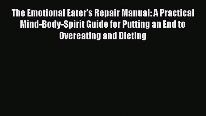 Download The Emotional Eater's Repair Manual: A Practical Mind-Body-Spirit Guide for Putting