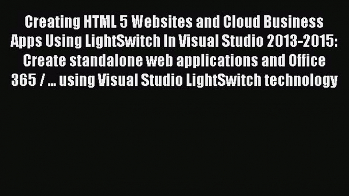 Read Creating HTML 5 Websites and Cloud Business Apps Using LightSwitch In Visual Studio 2013-2015: