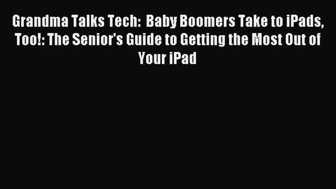 Read Grandma Talks Tech:  Baby Boomers Take to iPads Too!: The Senior's Guide to Getting the