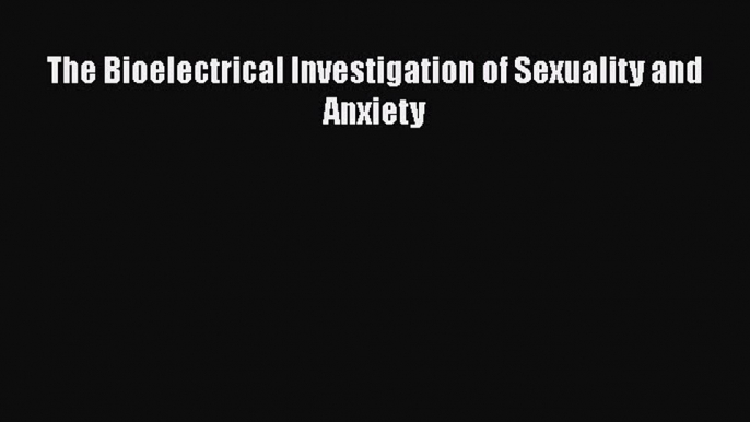 Ebook The Bioelectrical Investigation of Sexuality and Anxiety Read Online