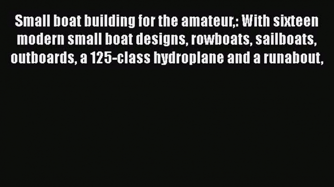 [Read Book] Small boat building for the amateur: With sixteen modern small boat designs rowboats