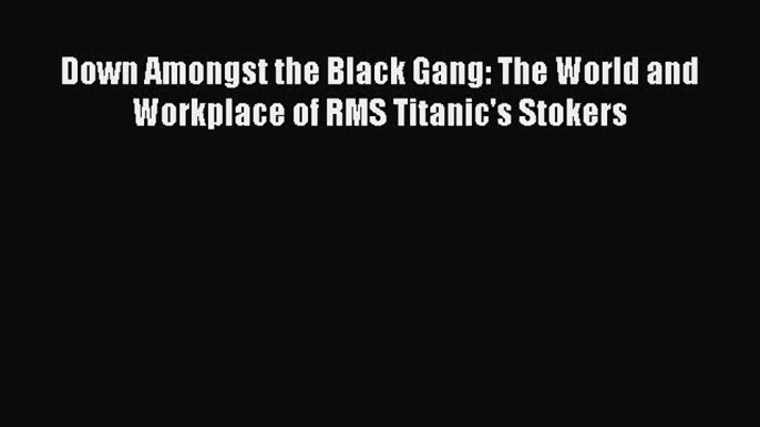 [Read Book] Down Amongst the Black Gang: The World and Workplace of RMS Titanic's Stokers