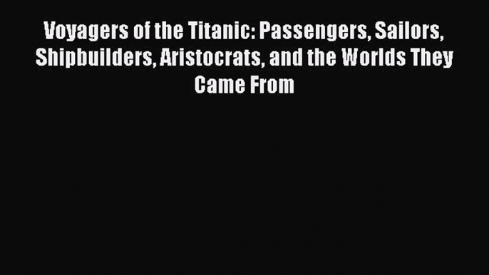 [Read Book] Voyagers of the Titanic: Passengers Sailors Shipbuilders Aristocrats and the Worlds